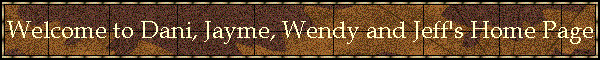 Welcome to Dani, Jayme, Wendy and Jeff's Home Page